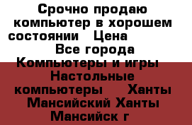 Срочно продаю компьютер в хорошем состоянии › Цена ­ 25 000 - Все города Компьютеры и игры » Настольные компьютеры   . Ханты-Мансийский,Ханты-Мансийск г.